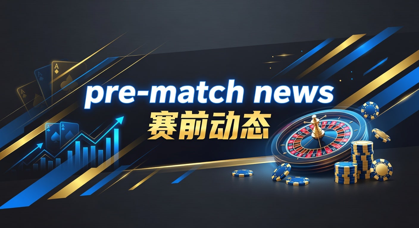 pre-match news 赛前动态：最新观察与赛前信息解读